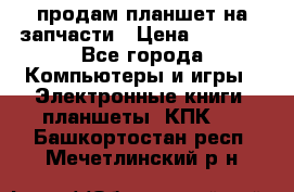 продам планшет на запчасти › Цена ­ 1 000 - Все города Компьютеры и игры » Электронные книги, планшеты, КПК   . Башкортостан респ.,Мечетлинский р-н